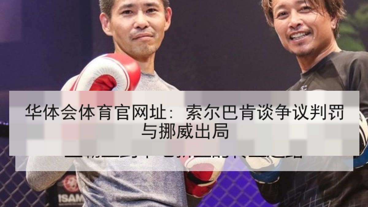 华体会体育官网址: 索尔巴肯谈争议判罚与挪威出局