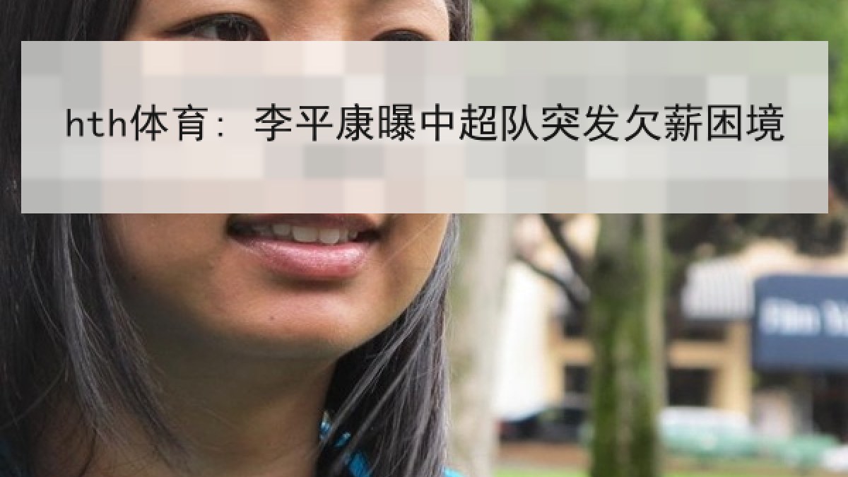 hth体育: 李平康曝中超队突发欠薪困境