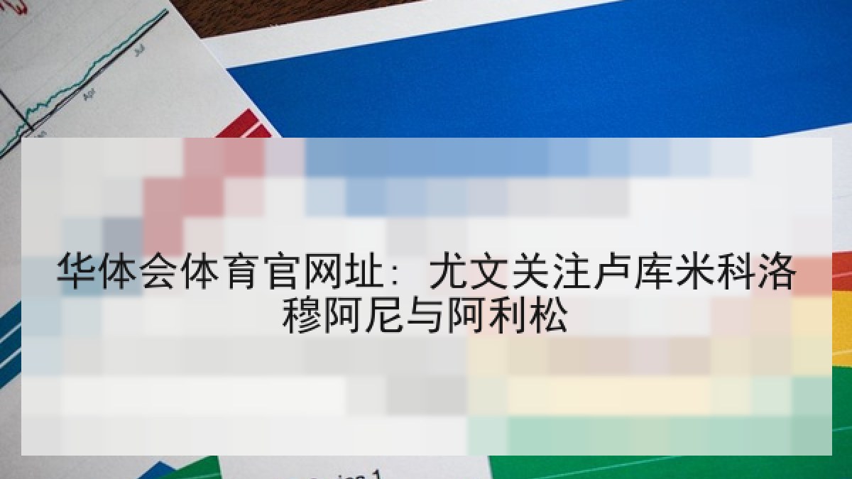 华体会体育官网址: 尤文关注卢库米科洛穆阿尼与阿利松