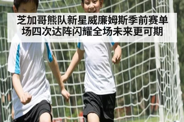 芝加哥熊队新星威廉姆斯季前赛单场四次达阵闪耀全场未来更可期