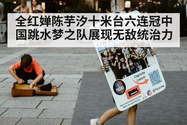 全红婵陈芋汐十米台六连冠中国跳水梦之队展现无敌统治力