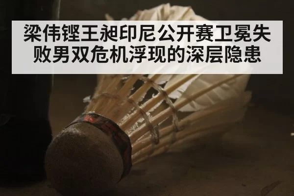 梁伟铿王昶印尼公开赛卫冕失败男双危机浮现的深层隐患