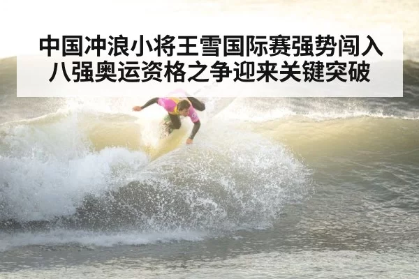 中国冲浪小将王雪国际赛强势闯入八强奥运资格之争迎来关键突破