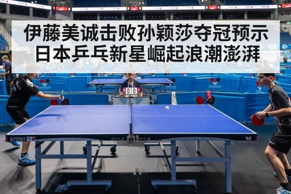 伊藤美诚击败孙颖莎夺冠预示日本乒乓新星崛起浪潮澎湃
