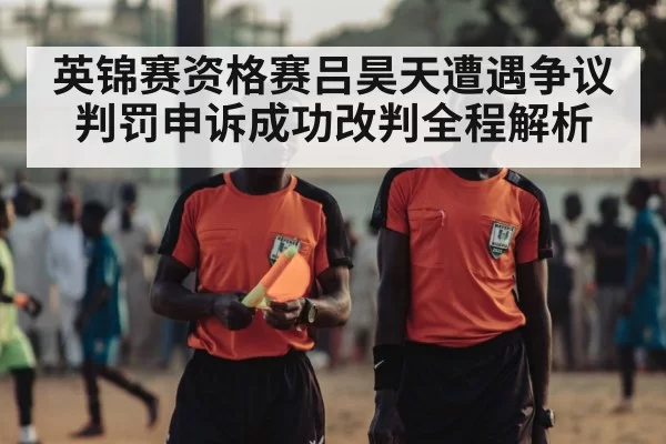 英锦赛资格赛吕昊天遭遇争议判罚申诉成功改判全程解析