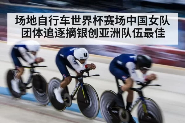 场地自行车世界杯赛场中国女队团体追逐摘银创亚洲队伍最佳