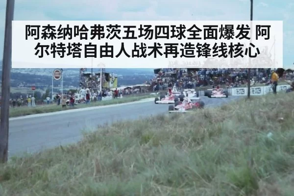 阿森纳哈弗茨五场四球全面爆发 阿尔特塔自由人战术再造锋线核心