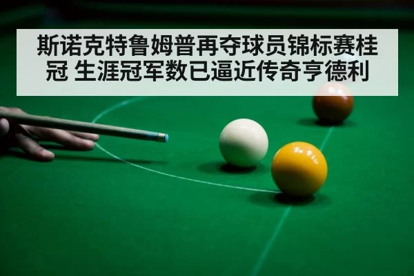 斯诺克特鲁姆普再夺球员锦标赛桂冠 生涯冠军数已逼近传奇亨德利