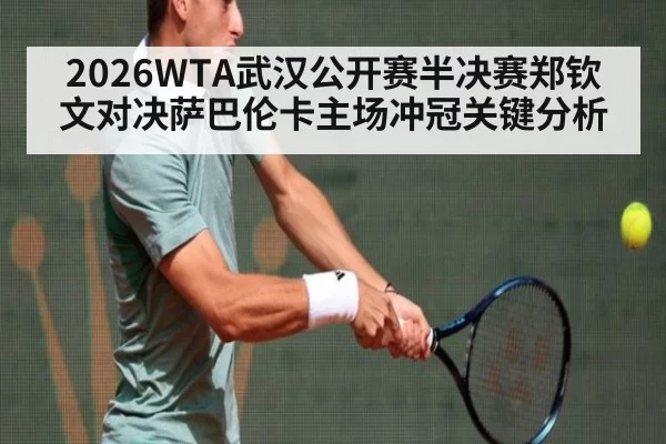 2026WTA武汉公开赛半决赛郑钦文对决萨巴伦卡主场冲冠关键分析